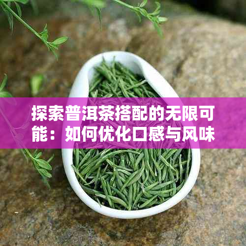 探索普洱茶搭配的无限可能：如何优化口感与风味