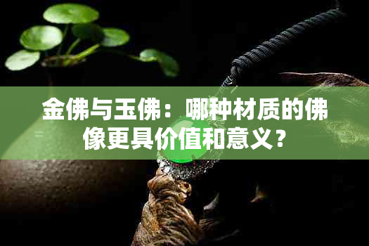 金佛与玉佛：哪种材质的佛像更具价值和意义？