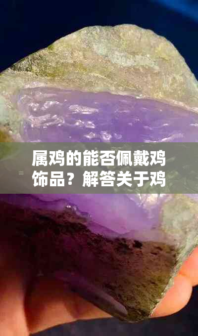 属鸡的能否佩戴鸡饰品？解答关于鸡生肖的佩戴禁忌