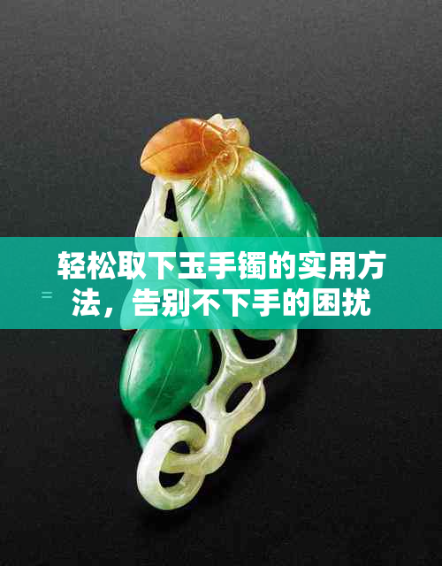 轻松取下玉手镯的实用方法，告别不下手的困扰