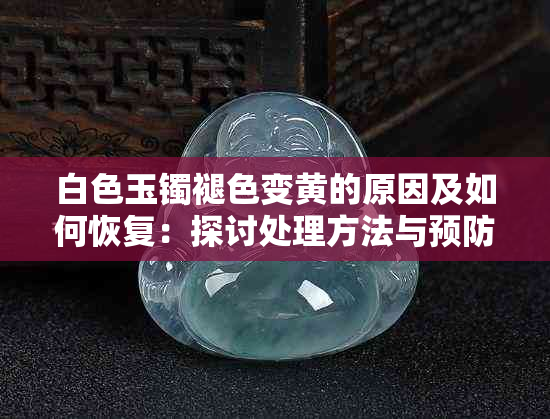 白色玉镯褪色变黄的原因及如何恢复：探讨处理方法与预防措施