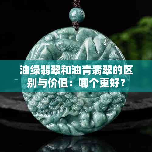 油绿翡翠和油青翡翠的区别与价值：哪个更好？