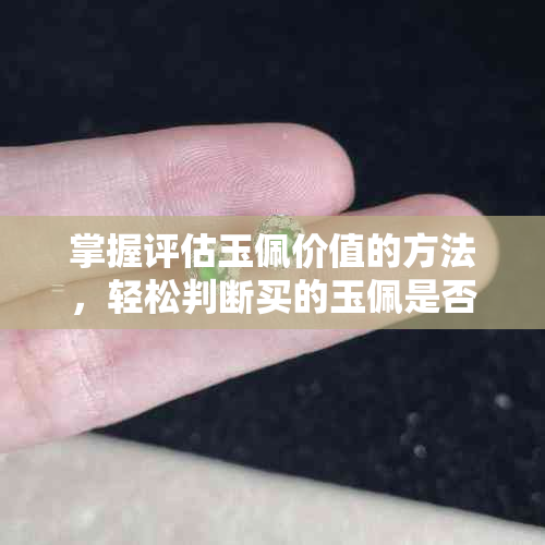 掌握评估玉佩价值的方法，轻松判断买的玉佩是否物超所值