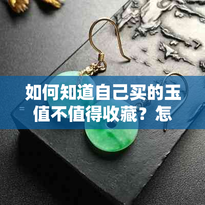 如何知道自己买的玉值不值得收藏？怎么判断买的玉好不好？