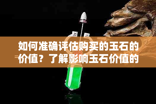 如何准确评估购买的玉石的价值？了解影响玉石价值的关键因素和鉴别方法