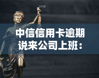 中信信用卡逾期说来公司上班：6000逾期半年将被起诉，走访调查进行中。