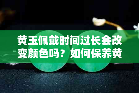 黄玉佩戴时间过长会改变颜色吗？如何保养黄玉以保持其原始色泽？