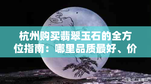 杭州购买翡翠玉石的全方位指南：哪里品质更好、价格最合理？