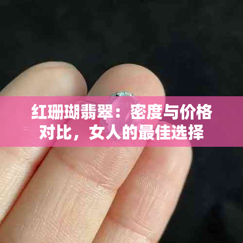 红珊瑚翡翠：密度与价格对比，女人的更佳选择