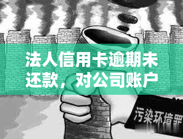 法人信用卡逾期未还款，对公司账户产生的影响及法律诉讼途径