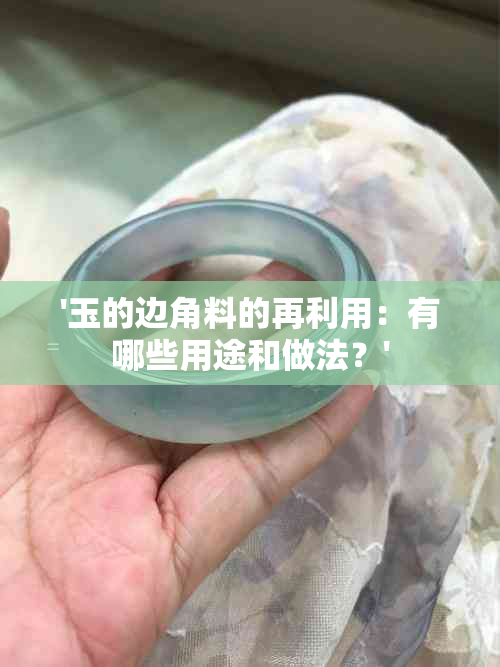 '玉的边角料的再利用：有哪些用途和做法？'