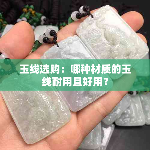 玉线选购：哪种材质的玉线耐用且好用？