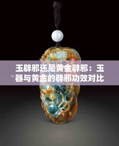 玉辟邪还是黄金辟邪：玉器与黄金的辟邪功效对比