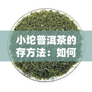 小坨普洱茶的存方法：如何正确保存以保持其品质和口感？