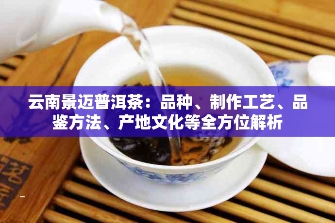 云南景迈普洱茶：品种、制作工艺、品鉴方法、产地文化等全方位解析