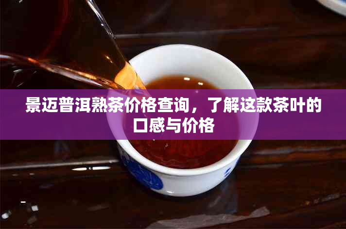 景迈普洱熟茶价格查询，了解这款茶叶的口感与价格