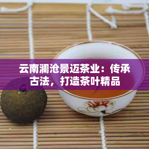 云南澜沧景迈茶业：传承古法，打造茶叶精品