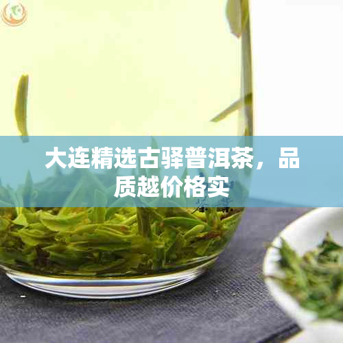 大连精选古驿普洱茶，品质越价格实