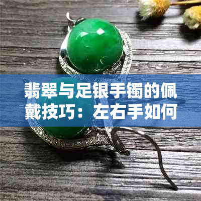 翡翠与足银手镯的佩戴技巧：左右手如何搭配以展现更佳效果