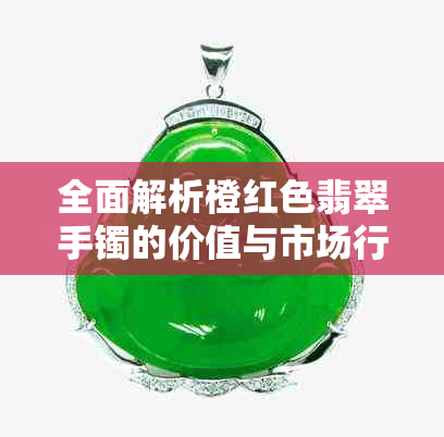 全面解析橙红色翡翠手镯的价值与市场行情，了解购买前需要注意的事项