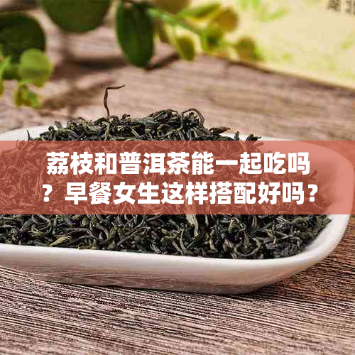 荔枝和普洱茶能一起吃吗？早餐女生这样搭配好吗？