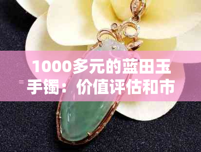 1000多元的蓝田玉手镯：价值评估和市场分析