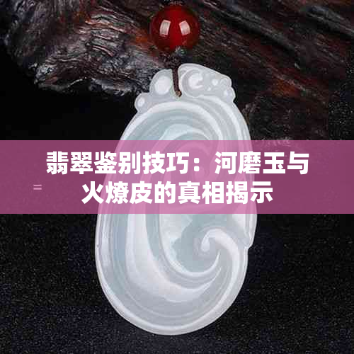 翡翠鉴别技巧：河磨玉与火燎皮的真相揭示