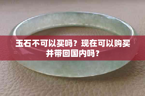 玉石不可以买吗？现在可以购买并带回国内吗？