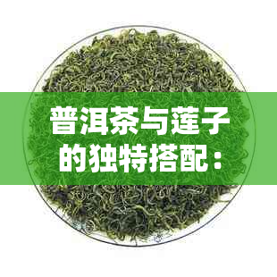 普洱茶与莲子的独特搭配：探索莲子茶的神奇功效