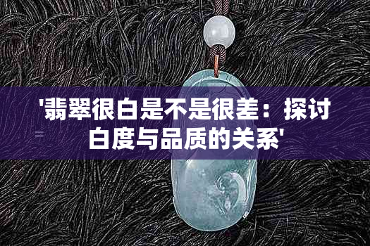 '翡翠很白是不是很差：探讨白度与品质的关系'