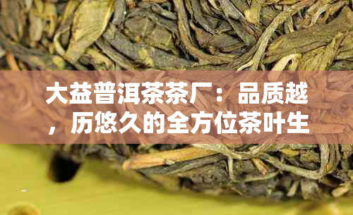 大益普洱茶茶厂：品质越，历悠久的全方位茶叶生产与供应服务