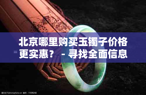 北京哪里购买玉镯子价格更实惠？ - 寻找全面信息解决您的购物疑问