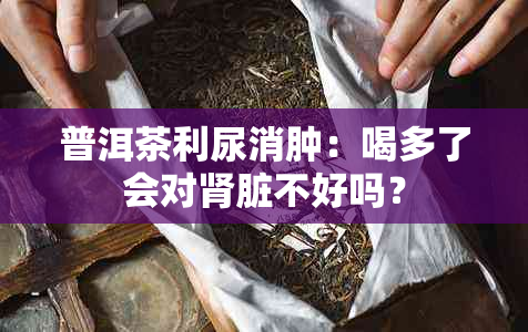 普洱茶利尿消肿：喝多了会对肾脏不好吗？