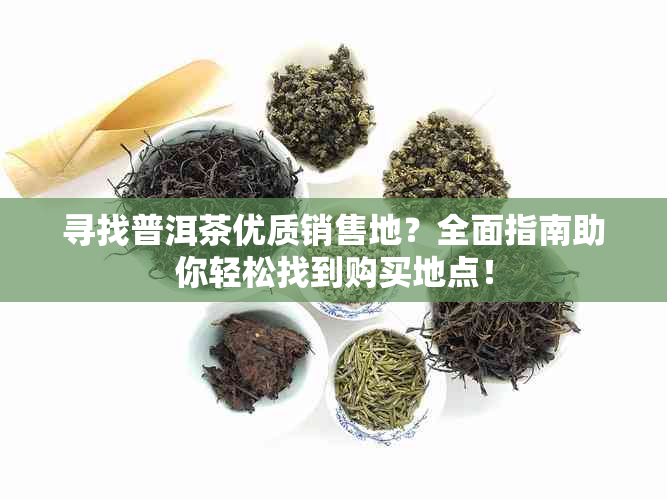 寻找普洱茶优质销售地？全面指南助你轻松找到购买地点！