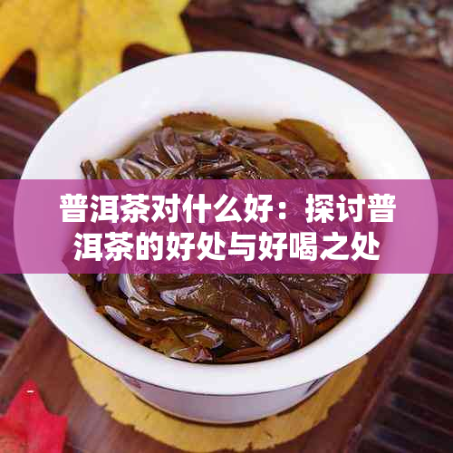 普洱茶对什么好：探讨普洱茶的好处与好喝之处