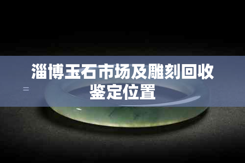 淄博玉石市场及雕刻回收鉴定位置