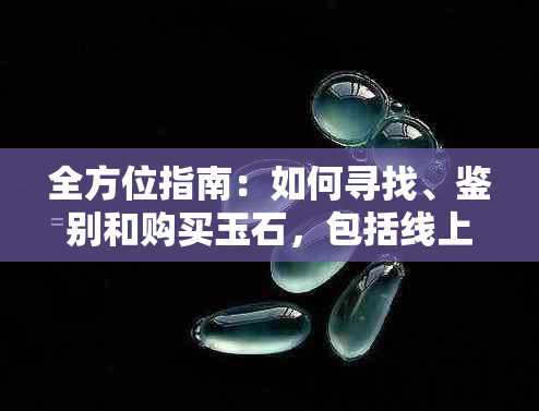 全方位指南：如何寻找、鉴别和购买玉石，包括线上线下店铺推荐及价格比较