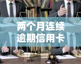 两个月连续逾期信用卡还款的后果及应对方法