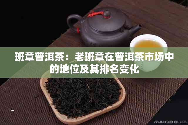 班章普洱茶：老班章在普洱茶市场中的地位及其排名变化