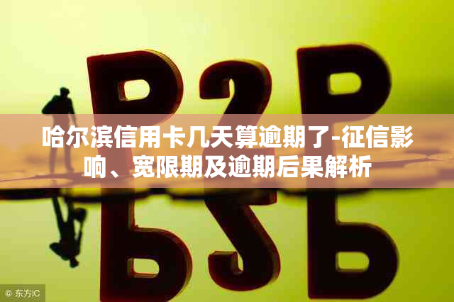 哈尔滨信用卡几天算逾期了-影响、宽限期及逾期后果解析