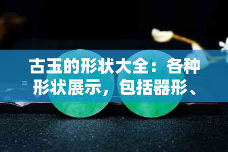 古玉的形状大全：各种形状展示，包括器形、饰形等。