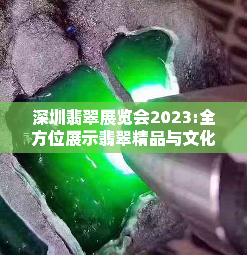 深圳翡翠展览会2023:全方位展示翡翠精品与文化，解答选购疑问与投资攻略