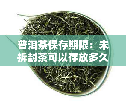 普洱茶保存期限：未拆封茶可以存放多久？如何正确存普洱茶以保持其品质？