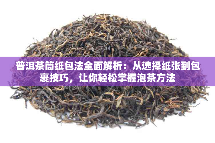 普洱茶筒纸包法全面解析：从选择纸张到包裹技巧，让你轻松掌握泡茶方法