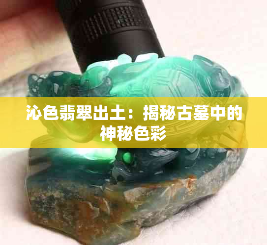 沁色翡翠出土：揭秘古墓中的神秘色彩