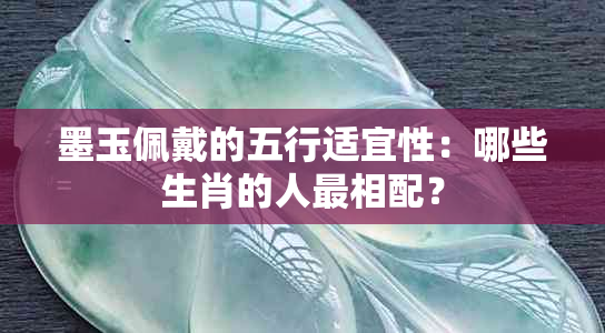 墨玉佩戴的五行适宜性：哪些生肖的人最相配？