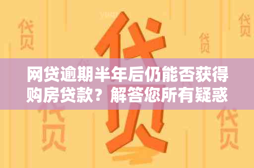 网贷逾期半年后仍能否获得购房贷款？解答您所有疑惑