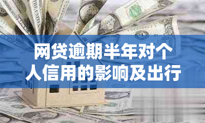 网贷逾期半年对个人信用的影响及出行限制可能性探讨