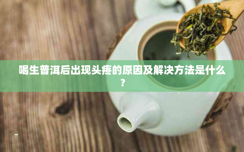 喝生普洱后出现头疼的原因及解决方法是什么？