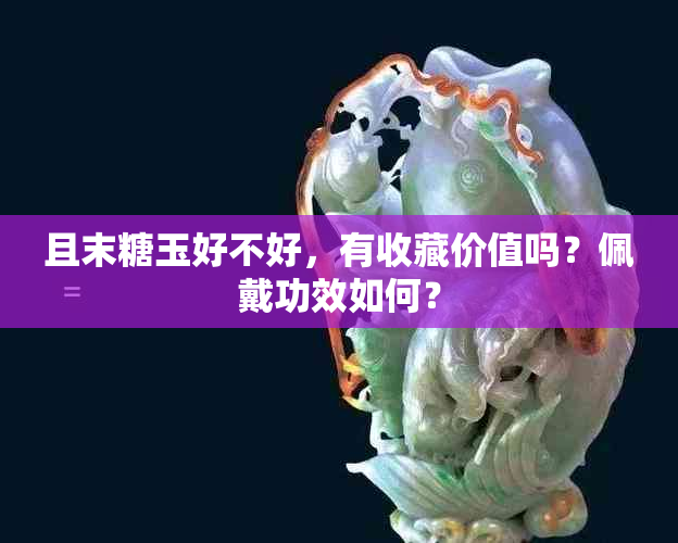 且末糖玉好不好，有收藏价值吗？佩戴功效如何？